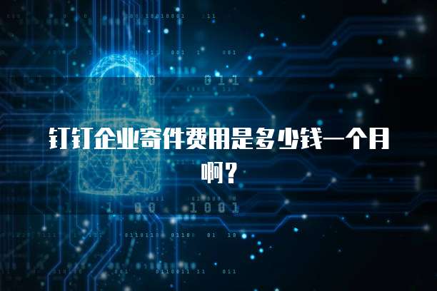 钉钉企业寄件费用是多少钱一个月啊?