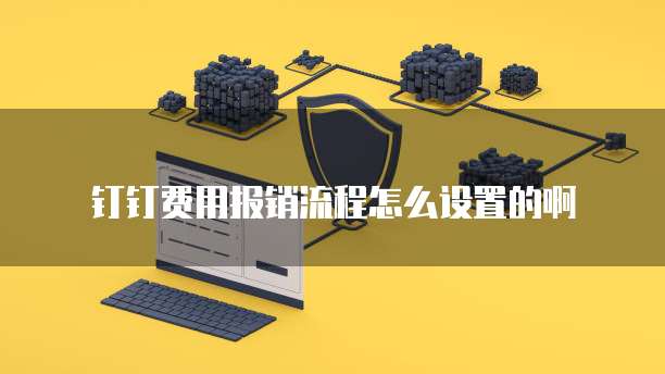 钉钉费用报销流程怎么设置的啊