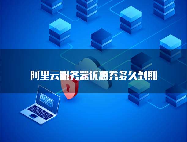 阿里云服务器优惠券多久到期