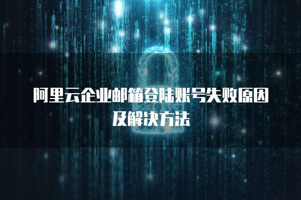 阿里云企业邮箱登陆账号失败原因及解决方法