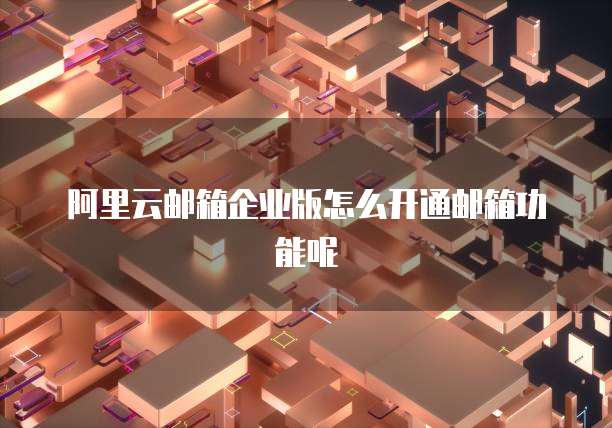阿里云邮箱企业版怎么开通邮箱功能呢