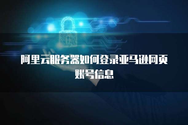阿里云服务器如何登录亚马逊网页账号信息