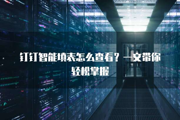 钉钉智能填表怎么查看?一文带你轻松掌握