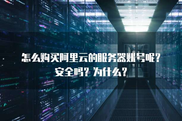 怎么购买阿里云的服务器账号呢?安全吗?为什么?