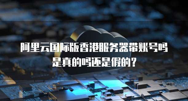 阿里云国际版香港服务器带账号吗是真的吗还是假的?