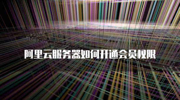 阿里云服务器如何开通会员权限