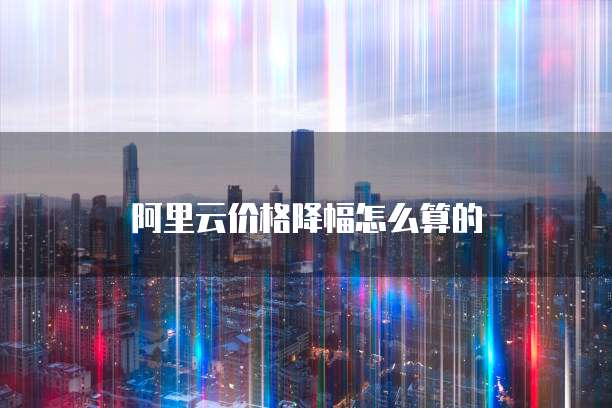 阿里云价格降幅怎么算的