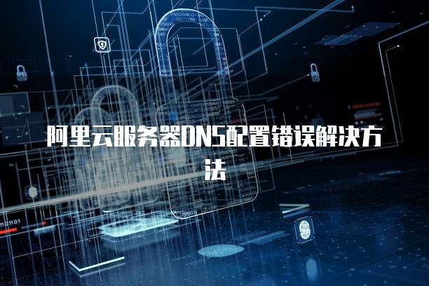 阿里云服务器DNS配置错误解决方法