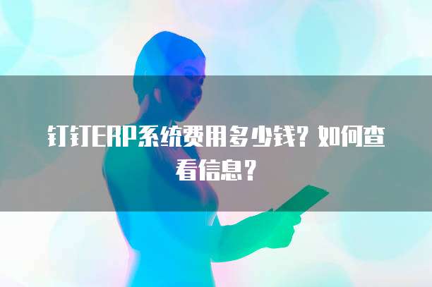 钉钉ERP系统费用多少钱?如何查看信息?