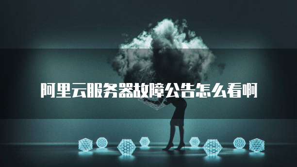 阿里云服务器故障公告怎么看啊