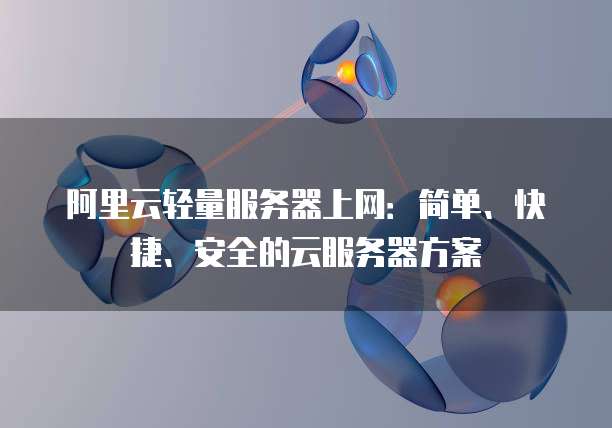 阿里云轻量服务器上网:简单、快捷、安全的云服务器方案