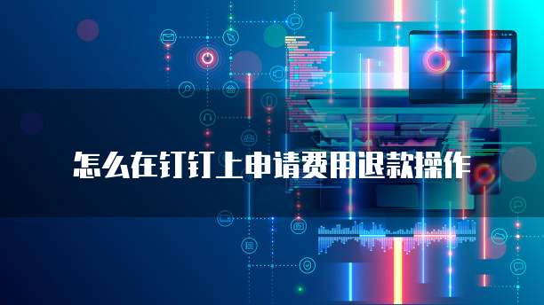 怎么在钉钉上申请费用退款操作
