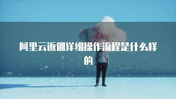 阿里云返佣详细操作流程是什么样的