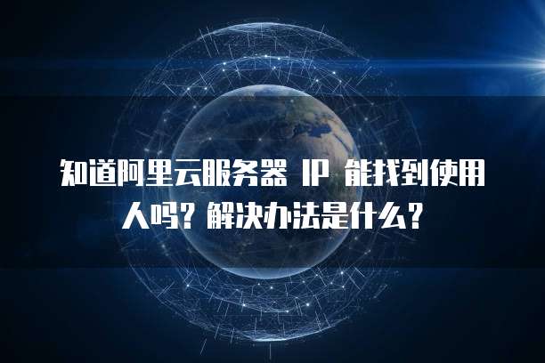 知道阿里云服务器 IP 能找到使用人吗?解决办法是什么?