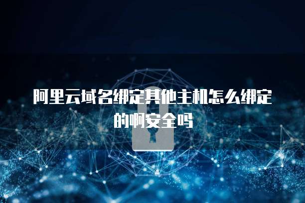 阿里云域名绑定其他主机怎么绑定的啊安全吗