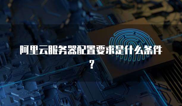 阿里云服务器配置要求是什么条件?