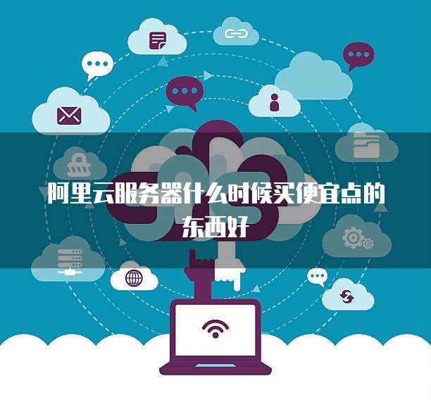 阿里云服务器什么时候买便宜点的东西好