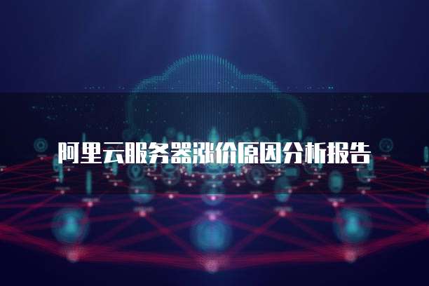 阿里云服务器涨价原因分析报告