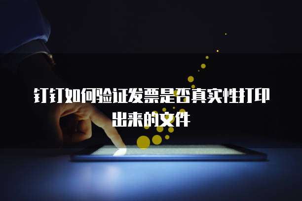 钉钉如何验证发票是否真实性打印出来的文件