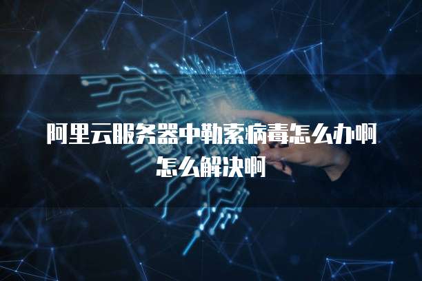 阿里云服务器中勒索病毒怎么办啊怎么解决啊