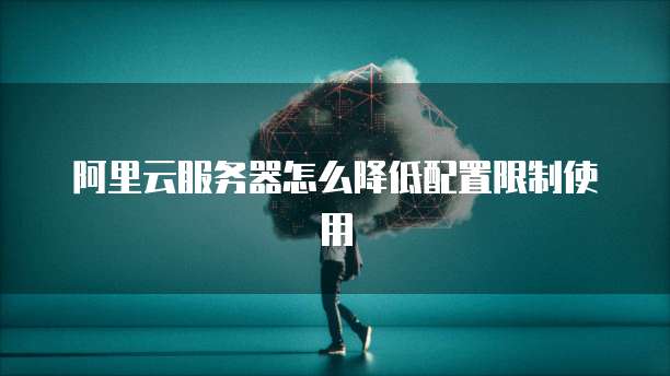 阿里云服务器怎么降低配置限制使用