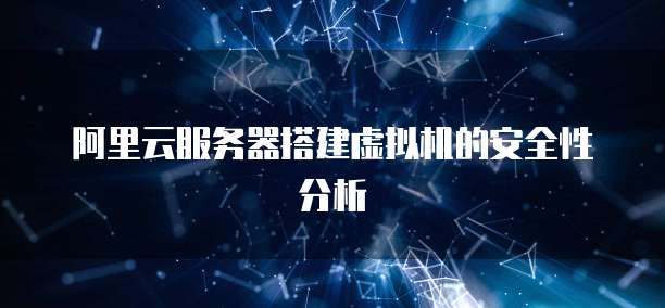 阿里云服务器搭建虚拟机的安全性分析