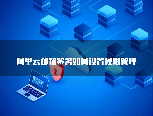 阿里云邮箱签名如何设置权限管理
