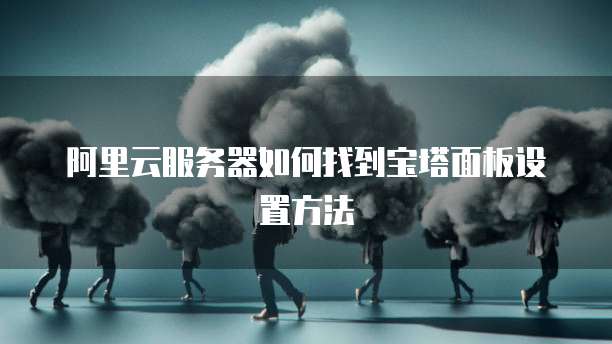阿里云服务器如何找到宝塔面板设置方法