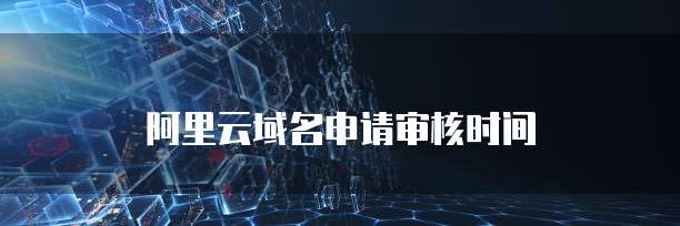 阿里云域名申请审核时间
