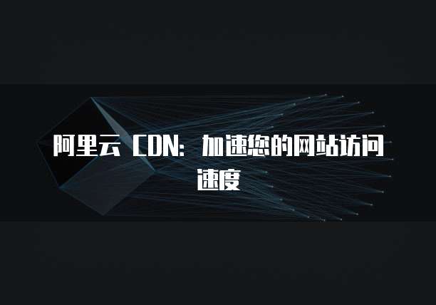 阿里云 CDN:加速您的网站访问速度