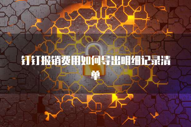钉钉报销费用如何导出明细记录清单