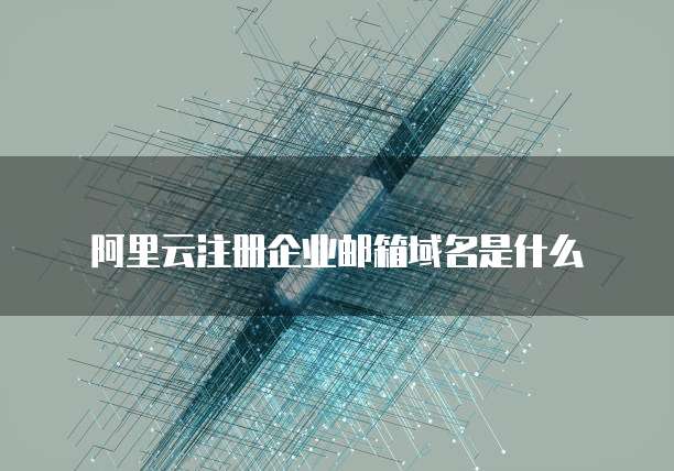 阿里云注册企业邮箱域名是什么