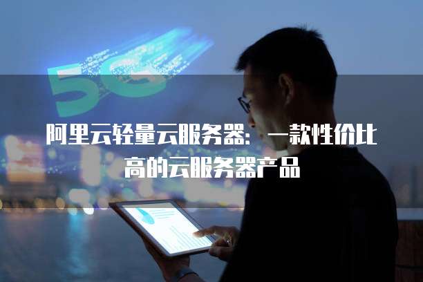 阿里云轻量云服务器:一款性价比高的云服务器产品