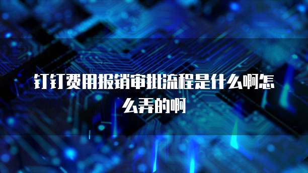 钉钉费用报销审批流程是什么啊怎么弄的啊