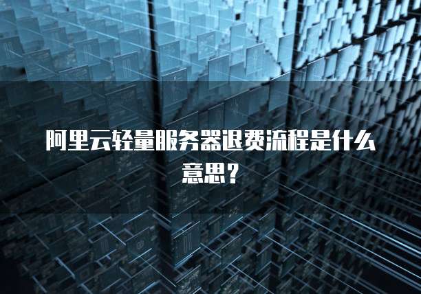 阿里云轻量服务器退费流程是什么意思?