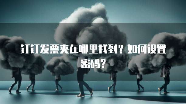 钉钉发票夹在哪里找到?如何设置密码?