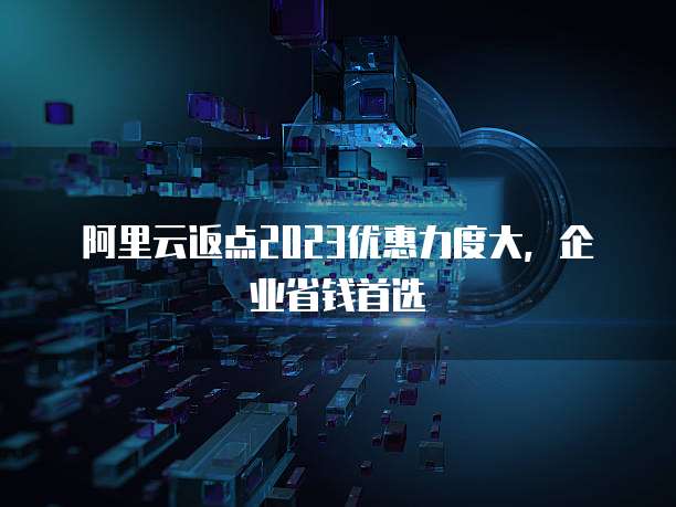 阿里云返点2023优惠力度大,企业省钱首选