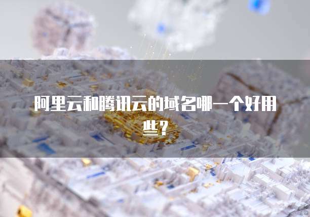 阿里云和腾讯云的域名哪一个好用些?