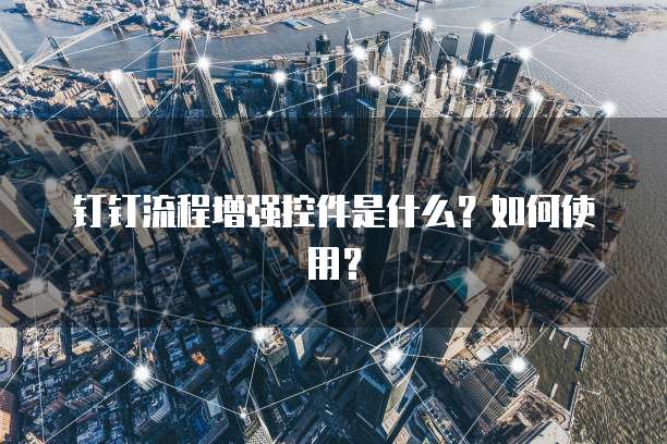 钉钉流程增强控件是什么？如何使用？