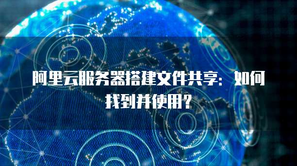 阿里云服务器搭建文件共享:如何找到并使用?