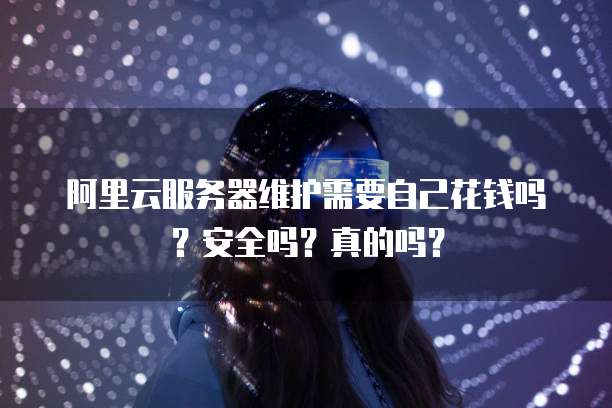 阿里云服务器维护需要自己花钱吗?安全吗?真的吗?