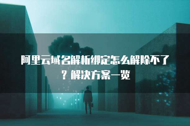 阿里云域名解析绑定怎么解除不了?解决方案一览