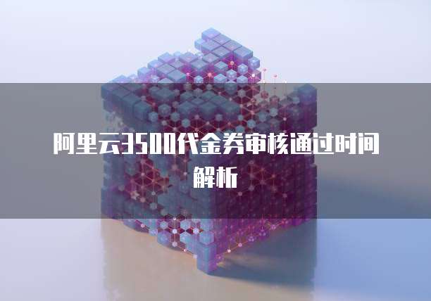 阿里云3500代金券审核通过时间解析