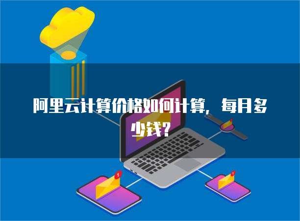 阿里云计算价格如何计算，每月多少钱？