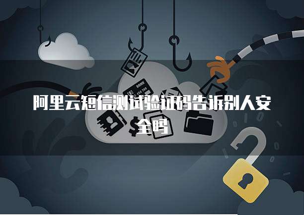 阿里云短信测试验证码告诉别人安全吗
