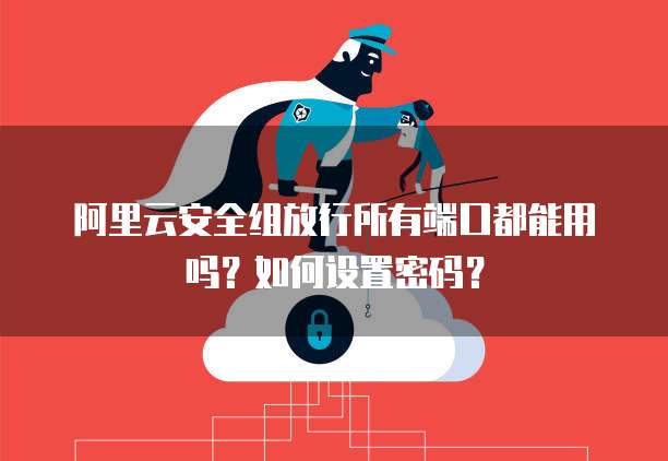 阿里云安全组放行所有端口都能用吗？如何设置密码？