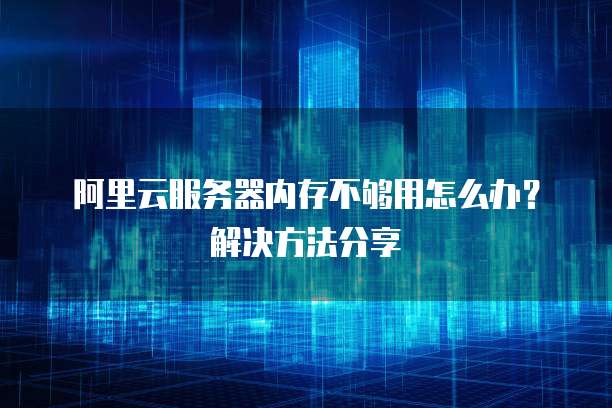 阿里云服务器内存不够用怎么办?解决方法分享