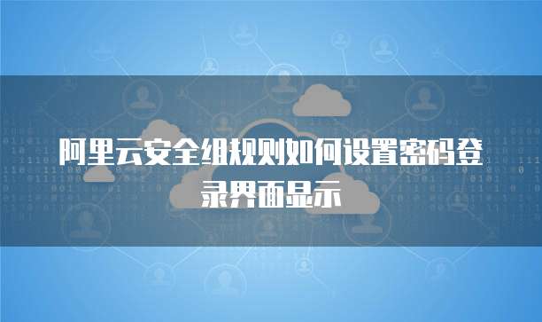 阿里云安全组规则如何设置密码登录界面显示