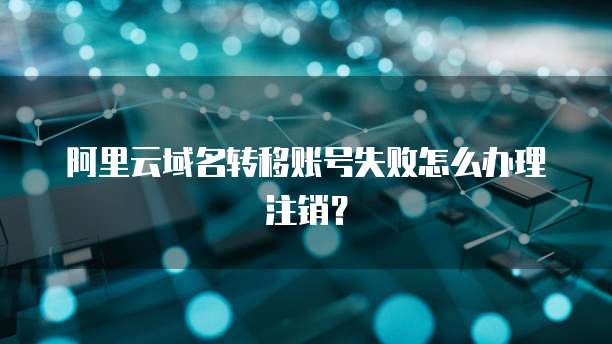 阿里云域名转移账号失败怎么办理注销?