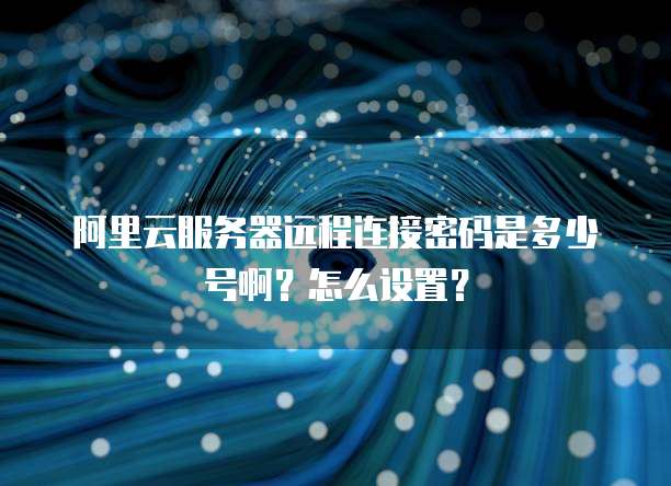 阿里云服务器远程连接密码是多少号啊?怎么设置?